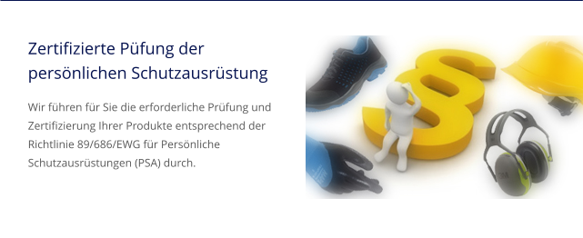 Zertifizierte Püfung derpersönlichen Schutzausrüstung Wir führen für Sie die erforderliche Prüfung und Zertifizierung Ihrer Produkte entsprechend der  Richtlinie 89/686/EWG für Persönliche Schutzausrüstungen (PSA) durch.