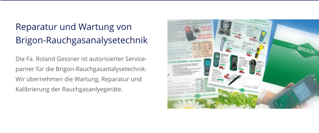 Reparatur und Wartung vonBrigon-Rauchgasanalysetechnik Die Fa. Roland Gessner ist autorisierter Service-parner für die Brigon-Rauchgasanlalysetechnik. Wir übernehmen die Wartung, Reparatur und Kalibrierung der Rauchgasanlyegeräte.